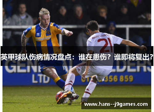 英甲球队伤病情况盘点:谁在患伤?谁即将复出? 英甲球队伤病情况盘点:谁在患伤?谁即将复出?