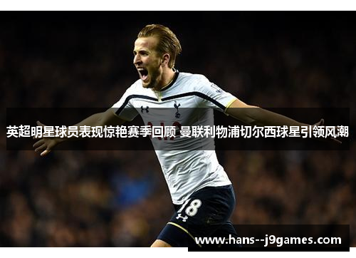 英超明星球员表现惊艳赛季回顾 曼联利物浦切尔西球星引领风潮 英超明星球员表现惊艳赛季回顾 曼联利物浦切尔西球星引领风潮