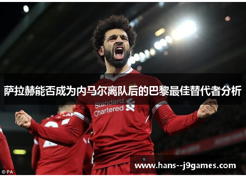 萨拉赫能否成为内马尔离队后的巴黎最佳替代者分析 萨拉赫能否成为内马尔离队后的巴黎最佳替代者分析