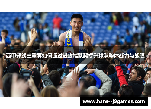 西甲锋线三重奏如何通过进攻端默契提升球队整体战力与战绩 西甲锋线三重奏如何通过进攻端默契提升球队整体战力与战绩