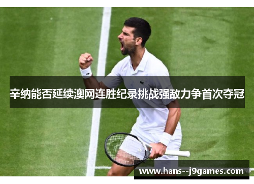 辛纳能否延续澳网连胜纪录挑战强敌力争首次夺冠 辛纳能否延续澳网连胜纪录挑战强敌力争首次夺冠