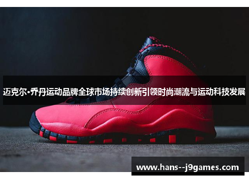 迈克尔·乔丹运动品牌全球市场持续创新引领时尚潮流与运动科技发展 迈克尔·乔丹运动品牌全球市场持续创新引领时尚潮流与运动科技发展