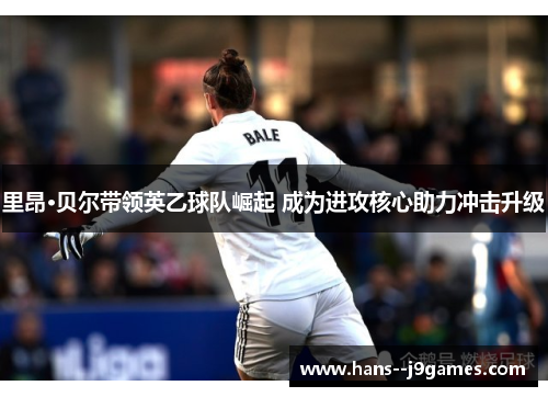 里昂·贝尔带领英乙球队崛起 成为进攻核心助力冲击升级