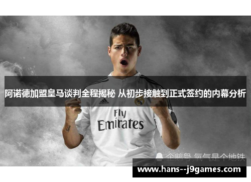 阿诺德加盟皇马谈判全程揭秘 从初步接触到正式签约的内幕分析