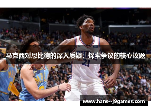 马克西对恩比德的深入质疑:探索争议的核心议题 马克西对恩比德的深入质疑:探索争议的核心议题