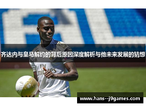 齐达内与皇马解约的背后原因深度解析与他未来发展的猜想 齐达内与皇马解约的背后原因深度解析与他未来发展的猜想