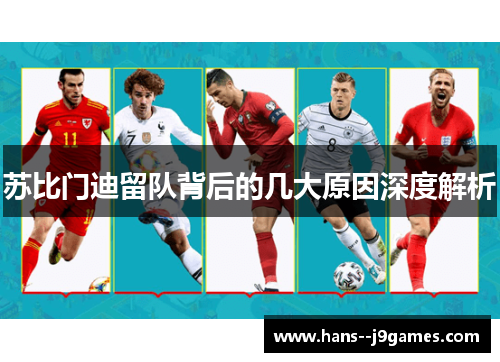 苏比门迪留队背后的几大原因深度解析 苏比门迪留队背后的几大原因深度解析