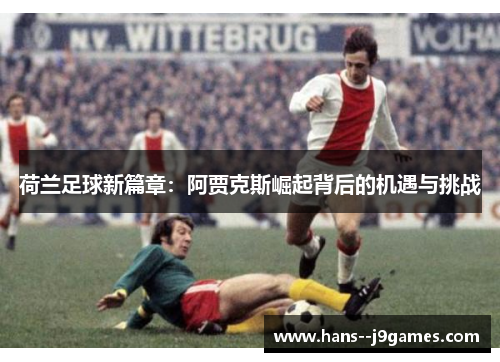 荷兰足球新篇章:阿贾克斯崛起背后的机遇与挑战 荷兰足球新篇章:阿贾克斯崛起背后的机遇与挑战