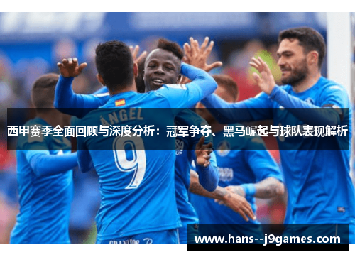 西甲赛季全面回顾与深度分析:冠军争夺、黑马崛起与球队表现解析 西甲赛季全面回顾与深度分析:冠军争夺、黑马崛起与球队表现解析