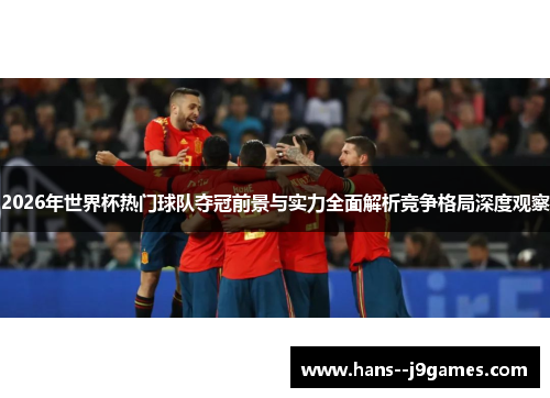 2026年世界杯热门球队夺冠前景与实力全面解析竞争格局深度观察 2026年世界杯热门球队夺冠前景与实力全面解析竞争格局深度观察