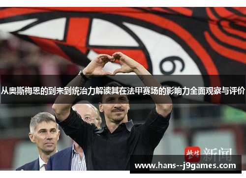 从奥斯梅恩的到来到统治力解读其在法甲赛场的影响力全面观察与评价