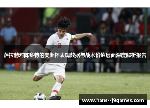萨拉赫对阵多特的美洲杯表现数据与战术价值层面深度解析报告