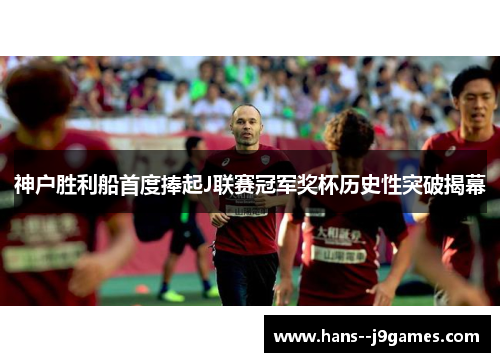 神户胜利船首度捧起J联赛冠军奖杯历史性突破揭幕 神户胜利船首度捧起J联赛冠军奖杯历史性突破揭幕