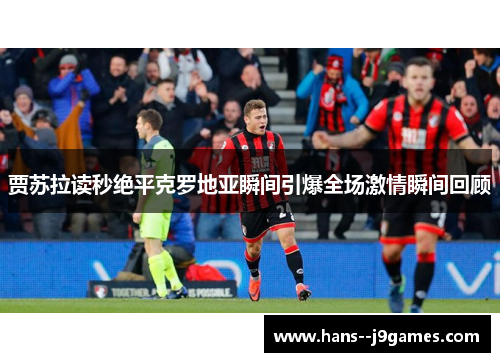 贾苏拉读秒绝平克罗地亚瞬间引爆全场激情瞬间回顾 贾苏拉读秒绝平克罗地亚瞬间引爆全场激情瞬间回顾