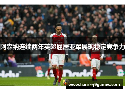 阿森纳连续两年英超屈居亚军展现稳定竞争力 阿森纳连续两年英超屈居亚军展现稳定竞争力