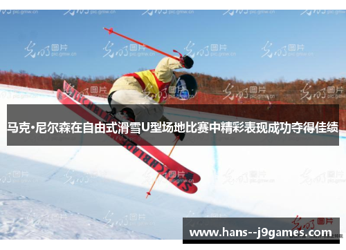 马克·尼尔森在自由式滑雪U型场地比赛中精彩表现成功夺得佳绩