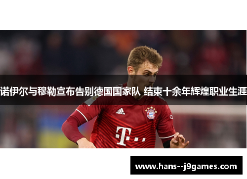 诺伊尔与穆勒宣布告别德国国家队 结束十余年辉煌职业生涯