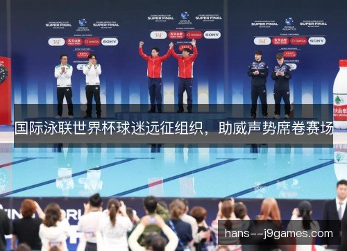 国际泳联世界杯球迷远征组织，助威声势席卷赛场